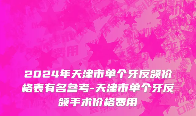 2024年天津市单个牙反颌价格表有名参考-天津市单个牙反颌手术价格费用