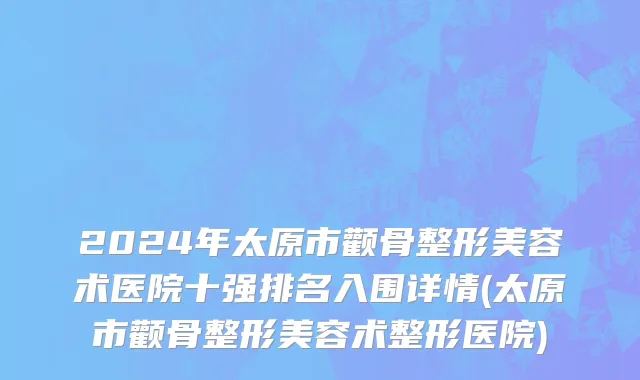 2024年太原市颧骨整形美容术医院十强排名入围详情(太原市颧骨整形美容术整形医院)