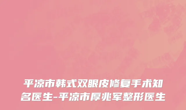 平凉市韩式双眼皮修复手术知名医生-平凉市厚兆军整形医生