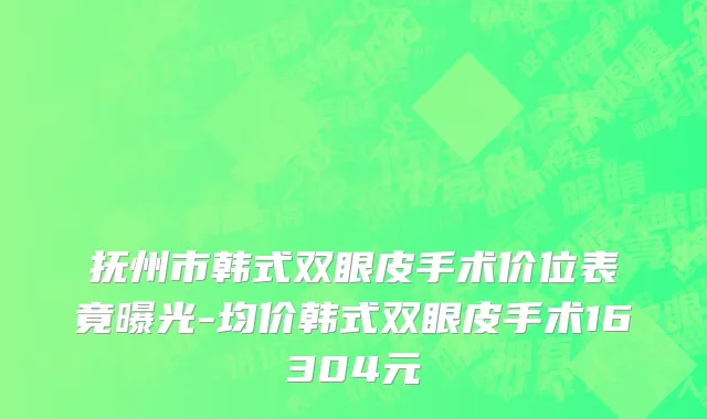 抚州市韩式双眼皮手术价位表竟曝光-均价韩式双眼皮手术16304元