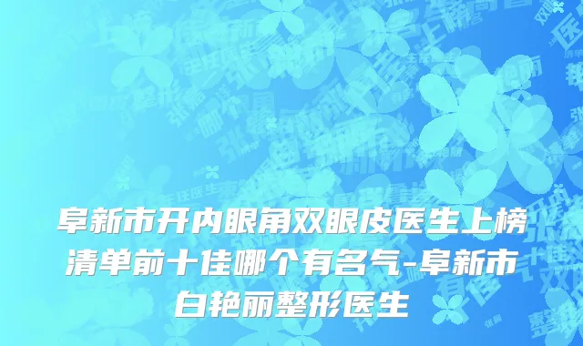 阜新市开内眼角双眼皮医生上榜清单前十佳哪个有名气-阜新市白艳丽整形医生