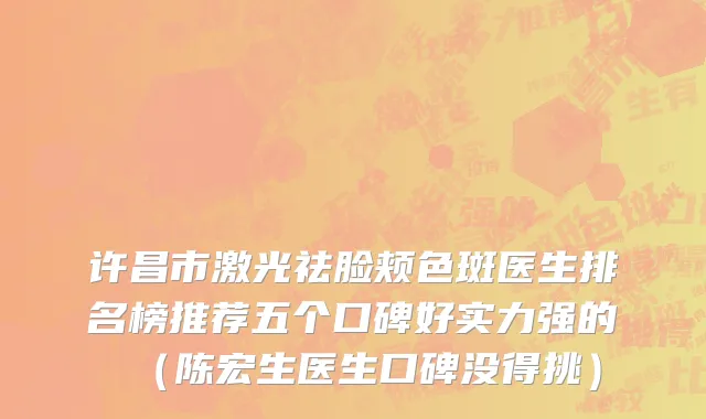 许昌市激光祛脸颊色斑医生排名榜推荐五个口碑好实力强的（陈宏生医生口碑没得挑）