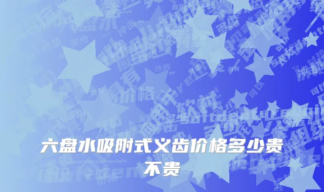 六盘水吸附式义齿价格多少贵不贵