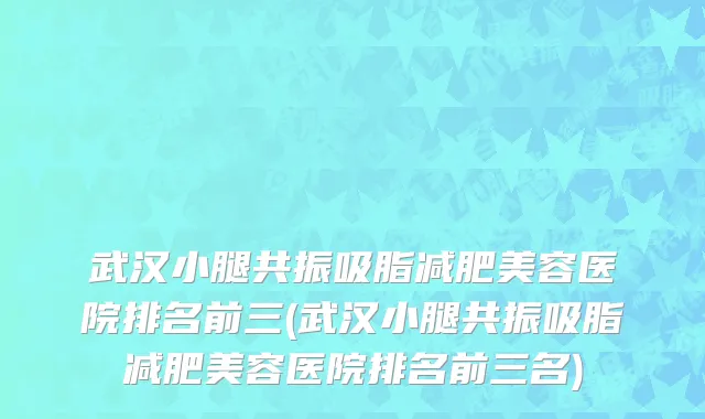 武汉小腿共振吸脂减肥美容医院排名前三(武汉小腿共振吸脂减肥美容医院排名前三名)