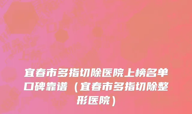 宜春市多指切除医院上榜名单口碑靠谱（宜春市多指切除整形医院）