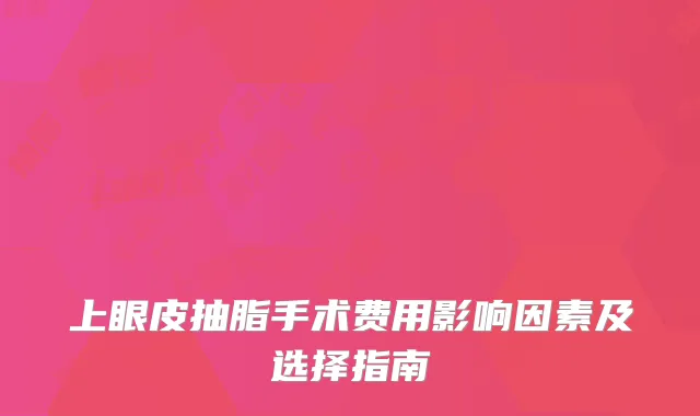 上眼皮抽脂手术费用影响因素及选择指南
