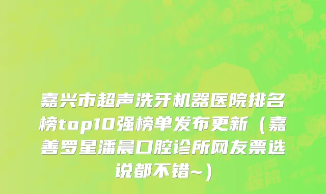 嘉兴市超声洗牙机器医院排名榜top10强榜单发布更新（嘉善罗星潘晨口腔诊所网友票选说都不错~）