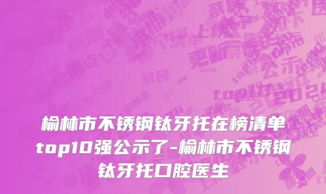 榆林市不锈钢钛牙托在榜清单top10强公示了-榆林市不锈钢钛牙托口腔医生