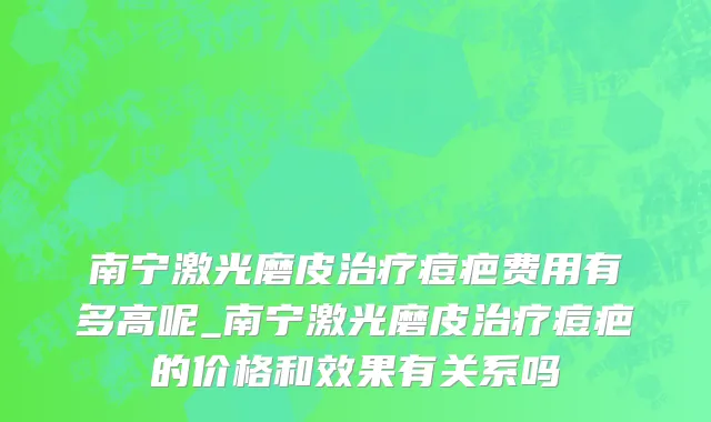 南宁激光磨皮治疗痘疤费用有多高呢_南宁激光磨皮治疗痘疤的价格和效果有关系吗