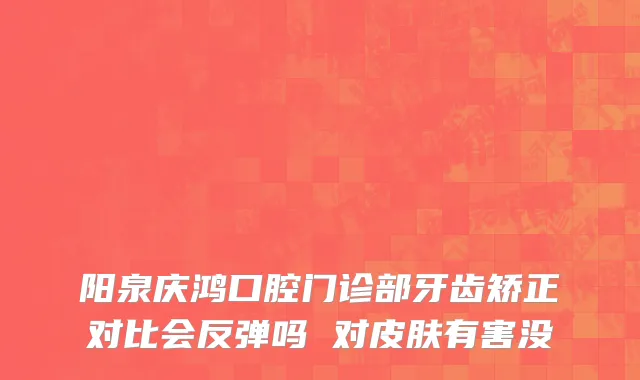 阳泉庆鸿口腔门诊部牙齿矫正对比会反弹吗 对皮肤有害没