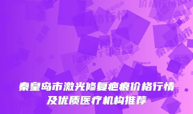 秦皇岛市激光修复疤痕价格行情及优质医疗机构推荐