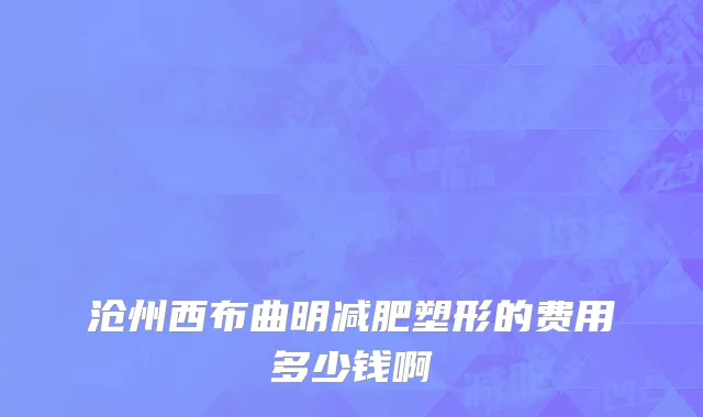 沧州西布曲明减肥塑形的费用多少钱啊