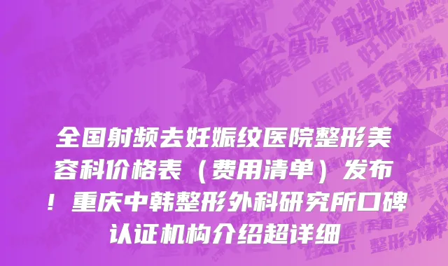 全国射频去妊娠纹医院整形美容科价格表(费用清单)发布!重庆中韩整形外科研究所口碑认证机构介绍超详细