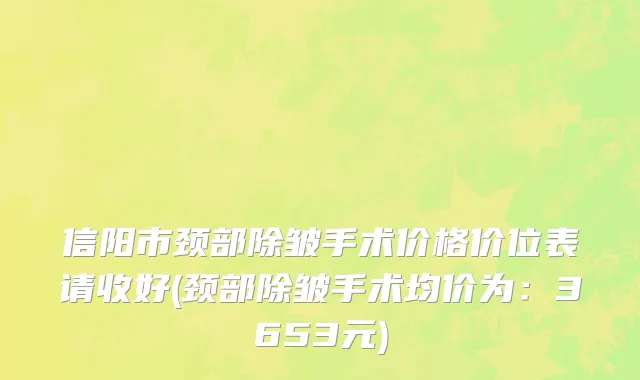 信阳市颈部除皱手术价格价位表请收好(颈部除皱手术均价为：3653元)