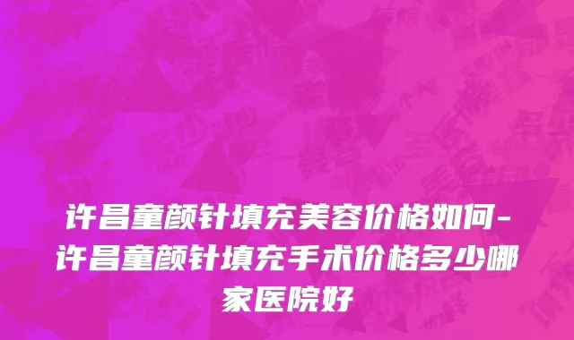 许昌童颜针填充美容价格如何-许昌童颜针填充手术价格多少哪家医院好