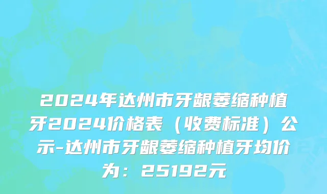 2024年达州市牙龈萎缩种植牙2024价格表（收费标准）公示-达州市牙龈萎缩种植牙均价为：25192元