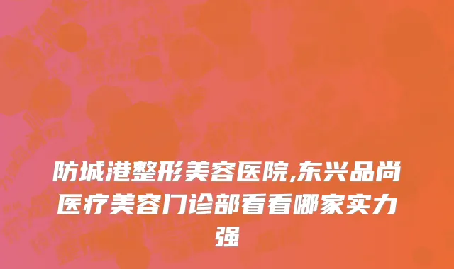 防城港整形美容医院,东兴品尚医疗美容门诊部看看哪家实力强