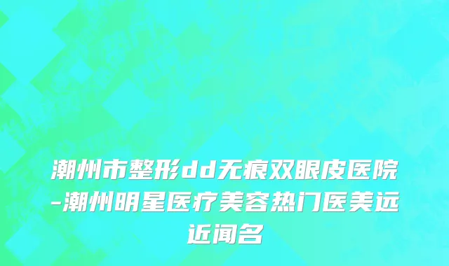 潮州市整形dd无痕双眼皮医院-潮州明星医疗美容热门医美远近闻名