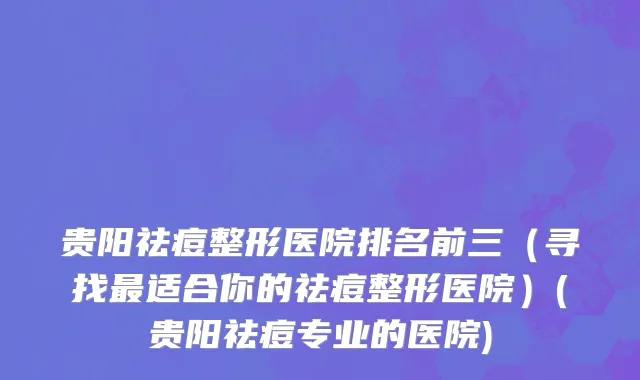 贵阳祛痘整形医院排名前三（寻找最适合你的祛痘整形医院）(贵阳祛痘专业的医院)