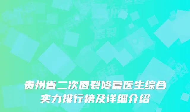 贵州省二次唇裂修复医生综合实力排行榜及详细介绍