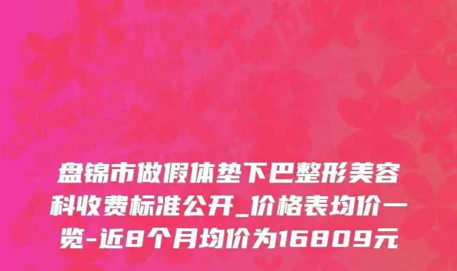 盘锦市做假体垫下巴整形美容科收费标准公开_价格表均价一览-近8个月均价为16809元