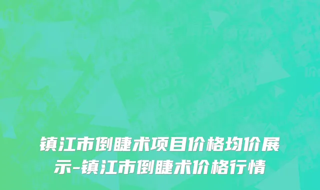 镇江市倒睫术项目价格均价展示-镇江市倒睫术价格行情