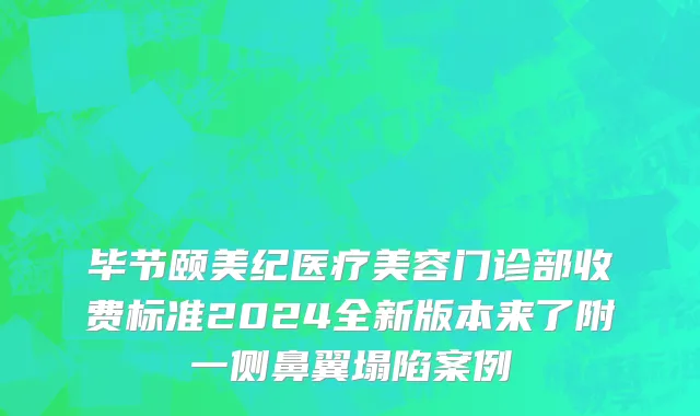 毕节颐美纪医疗美容门诊部收费标准2024全新版本来了附一侧鼻翼塌陷案例