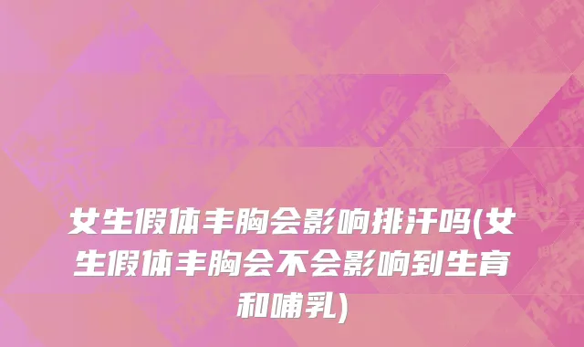 女生假体丰胸会影响排汗吗(女生假体丰胸会不会影响到生育和哺乳)