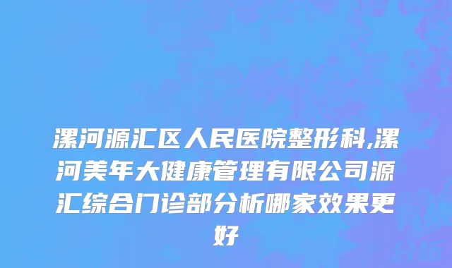 漯河源汇区人民医院整形科,漯河美年大健康管理有限公司源汇综合门诊部分析哪家效果更好