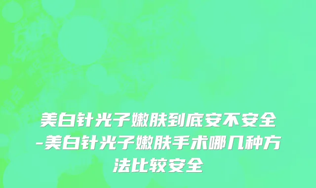 美白针光子嫩肤到底安不安全-美白针光子嫩肤手术哪几种方法比较安全