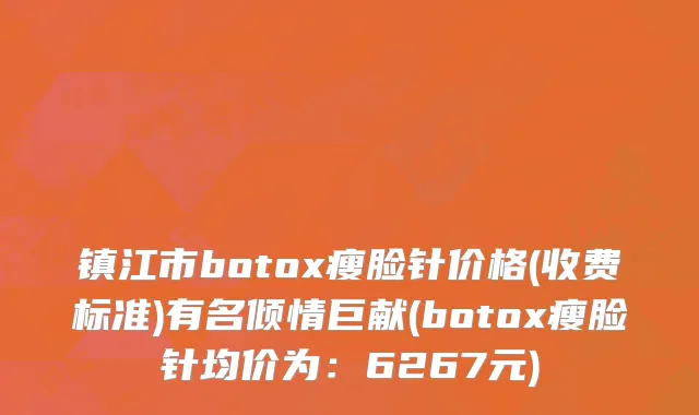 镇江市botox瘦脸针价格(收费标准)有名倾情巨献(botox瘦脸针均价为：6267元)