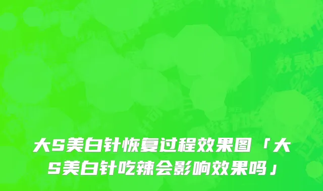 大S美白针恢复过程效果图「大S美白针吃辣会影响效果吗」