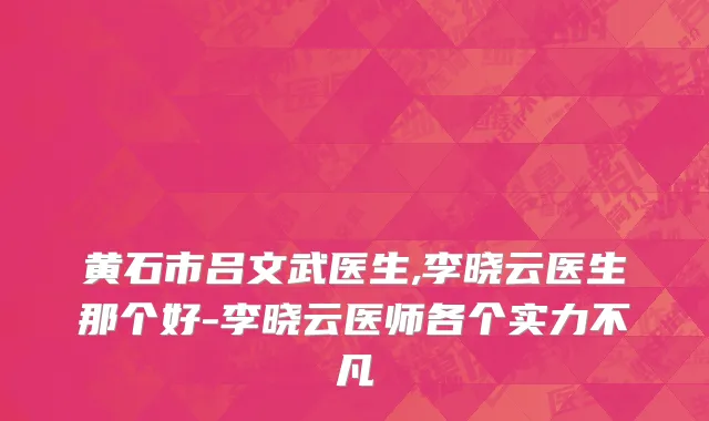 黄石市吕文武医生,李晓云医生那个好-李晓云医师各个实力不凡