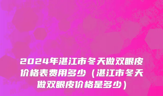 2024年湛江市冬天做双眼皮价格表费用多少（湛江市冬天做双眼皮价格是多少）