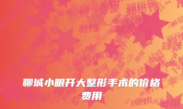 聊城小眼开大整形手术的价格费用
