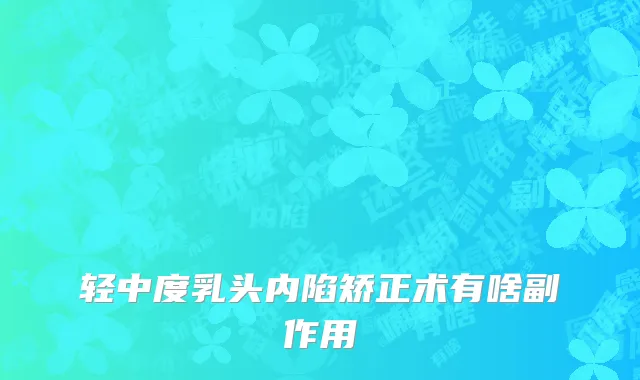 轻中度乳头内陷矫正术有啥副作用