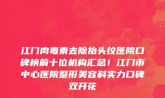 江门肉毒素去除抬头纹医院口碑榜前十位机构汇总！江门市中心医院整形美容科实力口碑双开花