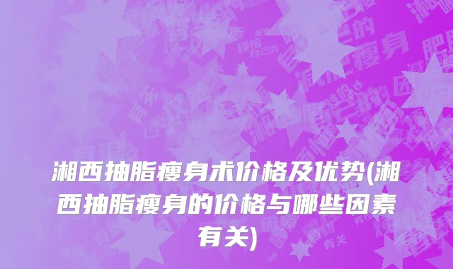 湘西抽脂瘦身术价格及优势(湘西抽脂瘦身的价格与哪些因素有关)