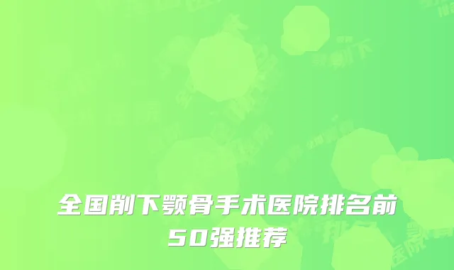 全国削下颚骨手术医院排名前50强推荐