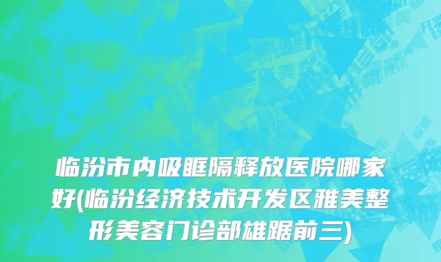 临汾市内吸眶隔释放医院哪家好(临汾经济技术开发区雅美整形美容门诊部雄踞前三)