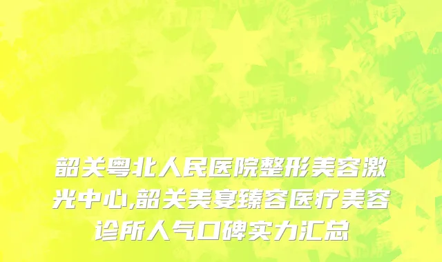 韶关粤北人民医院整形美容激光中心,韶关美宴臻容医疗美容诊所人气口碑实力汇总