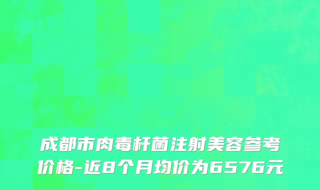 成都市肉毒杆菌注射美容参考价格-近8个月均价为6576元