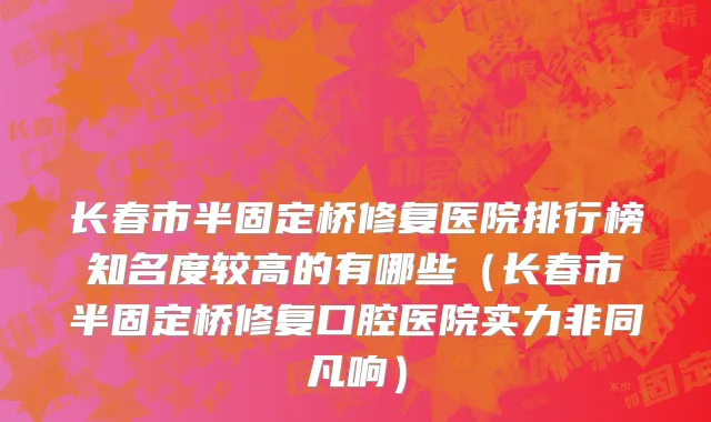 长春市半固定桥修复医院排行榜知名度较高的有哪些（长春市半固定桥修复口腔医院实力非同凡响）