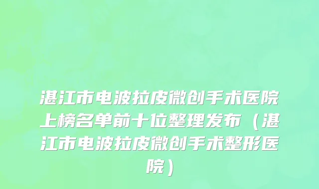 湛江市电波拉皮微创手术医院上榜名单前十位整理发布（湛江市电波拉皮微创手术整形医院）