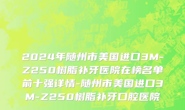 2024年随州市美国进口3M-Z250树脂补牙医院在榜名单前十强详情-随州市美国进口3M-Z250树脂补牙口腔医院