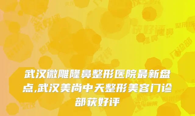 武汉微雕隆鼻整形医院最新盘点,武汉美尚中天整形美容门诊部获好评