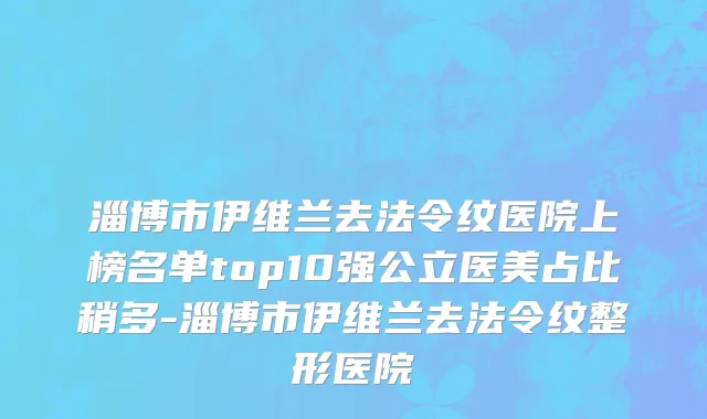 淄博市伊维兰去法令纹医院上榜名单top10强公立医美占比稍多-淄博市伊维兰去法令纹整形医院