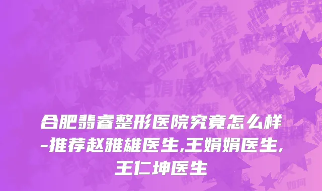 合肥翡睿整形医院究竟怎么样-推荐赵雅雄医生,王娟娟医生,王仁坤医生