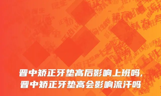 晋中矫正牙垫高后影响上班吗,晋中矫正牙垫高会影响流汗吗