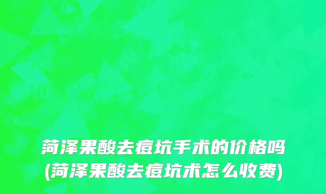 菏泽果酸去痘坑手术的价格吗(菏泽果酸去痘坑术怎么收费)